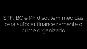 ​STF, BC e PF discutem medidas para sufocar financeiramente o crime organizado 